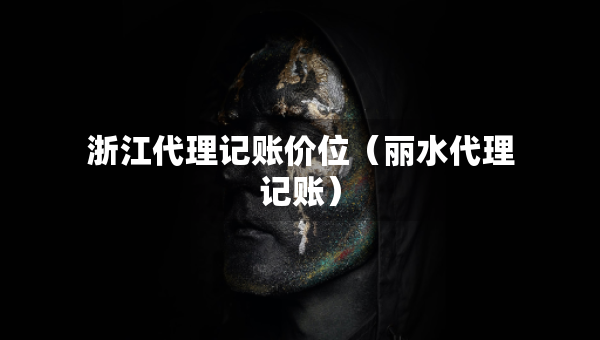 浙江代理記賬價位（麗水代理記賬）