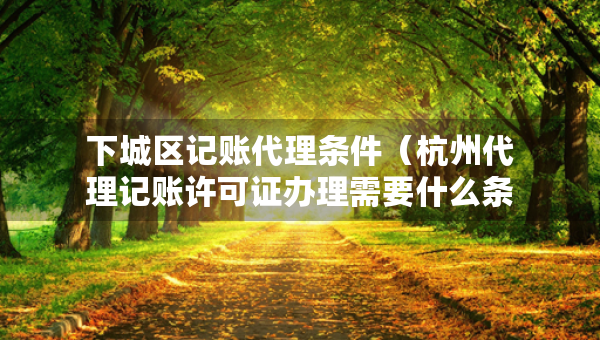 下城區(qū)記賬代理?xiàng)l件（杭州代理記賬許可證辦理需要什么條件）