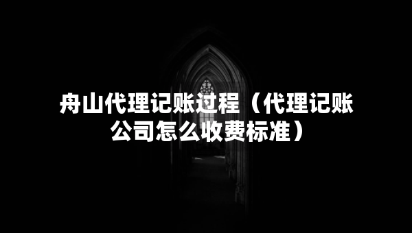 舟山代理記賬過程（代理記賬公司怎么收費(fèi)標(biāo)準(zhǔn)）