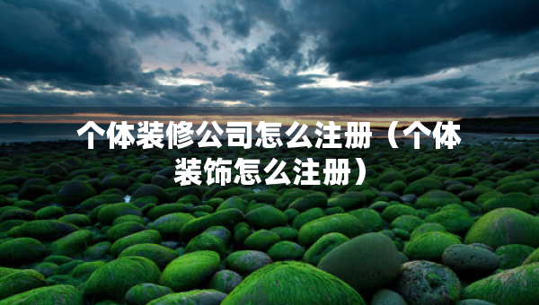 個體裝修公司怎么注冊（個體裝飾怎么注冊）