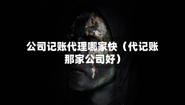 公司記賬代理哪家快（代記賬那家公司好）