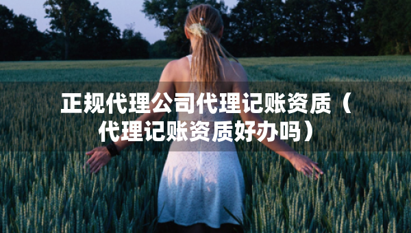 正規(guī)代理公司代理記賬資質(zhì)（代理記賬資質(zhì)好辦嗎）