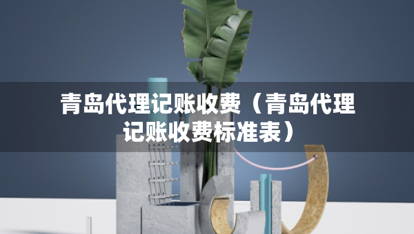 青島代理記賬收費(fèi)（青島代理記賬收費(fèi)標(biāo)準(zhǔn)表）