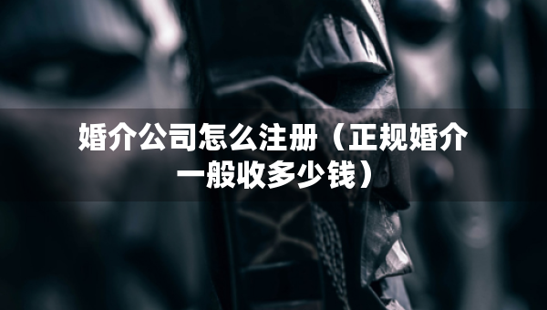 婚介公司怎么注冊(cè)（正規(guī)婚介一般收多少錢(qián)）