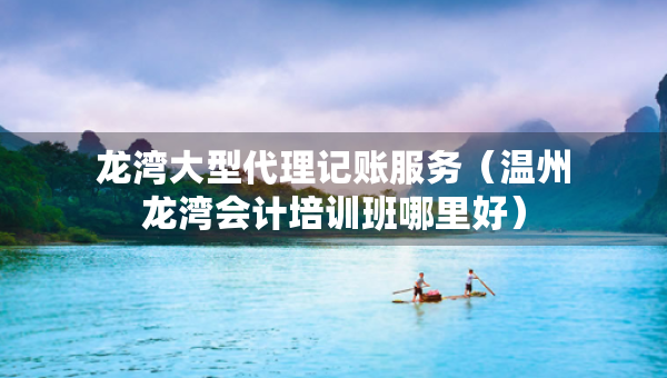 龍灣大型代理記賬服務(wù)（溫州龍灣會計(jì)培訓(xùn)班哪里好）