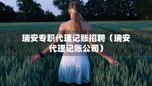 瑞安專職代理記賬招聘（瑞安代理記賬公司）