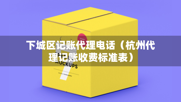 下城區(qū)記賬代理電話（杭州代理記賬收費標準表）