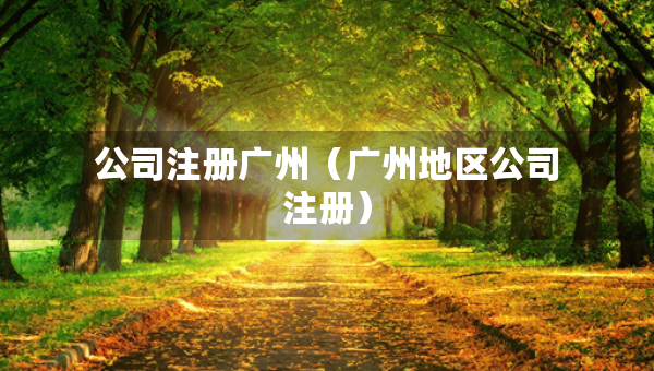 公司注冊廣州（廣州地區(qū)公司注冊）