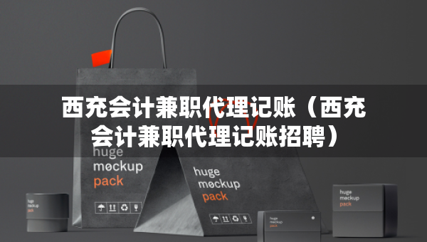 西充會(huì)計(jì)兼職代理記賬（西充會(huì)計(jì)兼職代理記賬招聘）