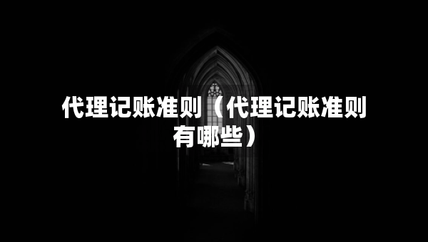 代理記賬準(zhǔn)則（代理記賬準(zhǔn)則有哪些）