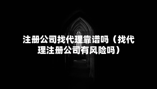 注冊(cè)公司找代理靠譜嗎（找代理注冊(cè)公司有風(fēng)險(xiǎn)嗎）