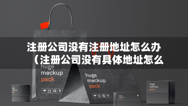 注冊(cè)公司沒有注冊(cè)地址怎么辦（注冊(cè)公司沒有具體地址怎么辦）