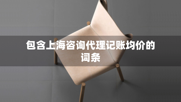 包含上海咨詢代理記賬均價(jià)的詞條
