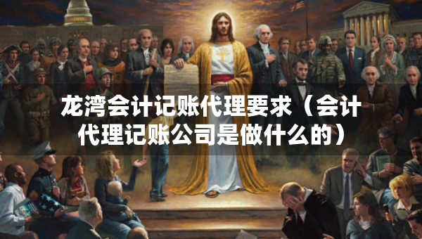 龍灣會計記賬代理要求（會計代理記賬公司是做什么的）