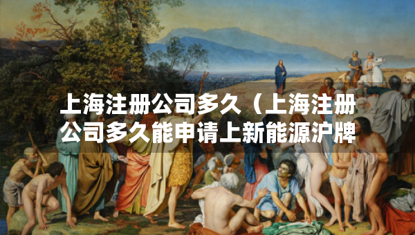 上海注冊(cè)公司多久（上海注冊(cè)公司多久能申請(qǐng)上新能源滬牌嗎）