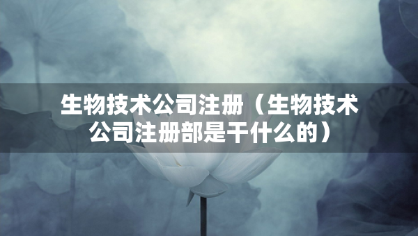 生物技術(shù)公司注冊（生物技術(shù)公司注冊部是干什么的）
