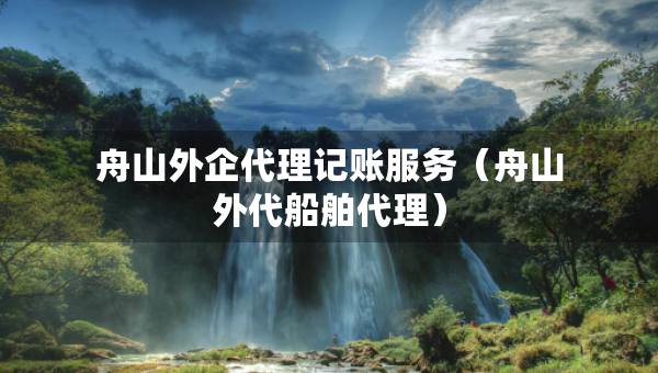 舟山外企代理記賬服務(wù)（舟山外代船舶代理）