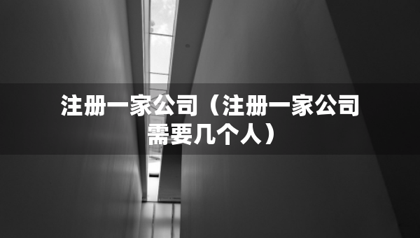 注冊一家公司（注冊一家公司需要幾個人）