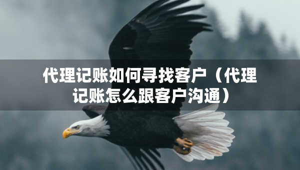 代理記賬如何尋找客戶（代理記賬怎么跟客戶溝通）