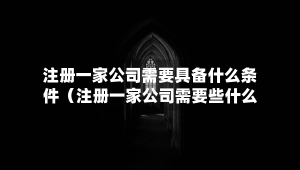 注冊一家公司需要具備什么條件（注冊一家公司需要些什么）