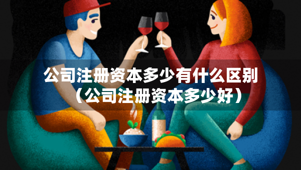 公司注冊(cè)資本多少有什么區(qū)別（公司注冊(cè)資本多少好）
