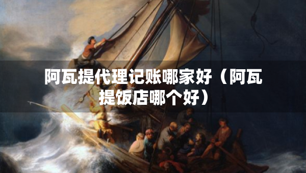 阿瓦提代理記賬哪家好（阿瓦提飯店哪個好）