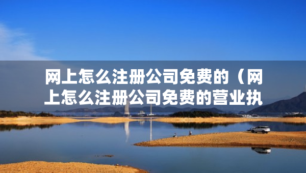 網(wǎng)上怎么注冊(cè)公司免費(fèi)的（網(wǎng)上怎么注冊(cè)公司免費(fèi)的營(yíng)業(yè)執(zhí)照）