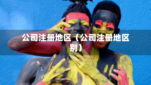 公司注冊(cè)地區(qū)（公司注冊(cè)地區(qū)別）