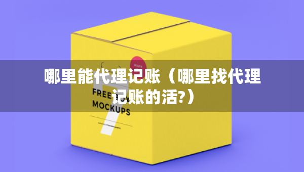 哪里能代理記賬（哪里找代理記賬的活?）