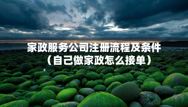 家政服務公司注冊流程及條件（自己做家政怎么接單）