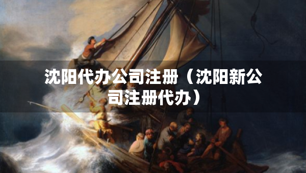 沈陽代辦公司注冊（沈陽新公司注冊代辦）