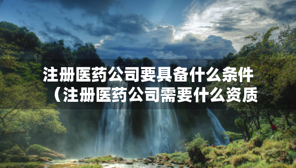 注冊醫(yī)藥公司要具備什么條件（注冊醫(yī)藥公司需要什么資質(zhì)）