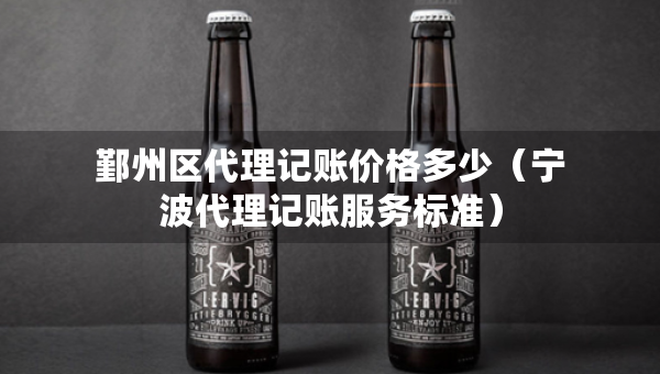 鄞州區(qū)代理記賬價格多少（寧波代理記賬服務(wù)標準）