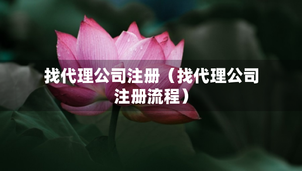 找代理公司注冊(cè)（找代理公司注冊(cè)流程）