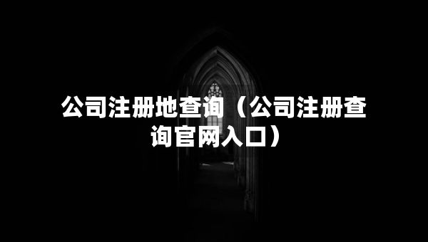公司注冊地查詢（公司注冊查詢官網(wǎng)入口）