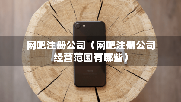 網(wǎng)吧注冊(cè)公司（網(wǎng)吧注冊(cè)公司經(jīng)營(yíng)范圍有哪些）