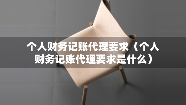 個(gè)人財(cái)務(wù)記賬代理要求（個(gè)人財(cái)務(wù)記賬代理要求是什么）