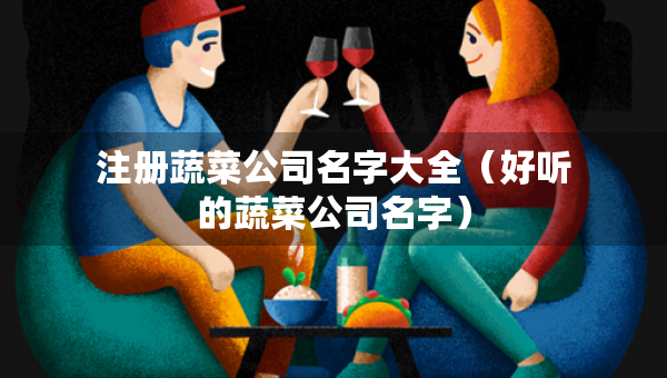 注冊(cè)蔬菜公司名字大全（好聽的蔬菜公司名字）