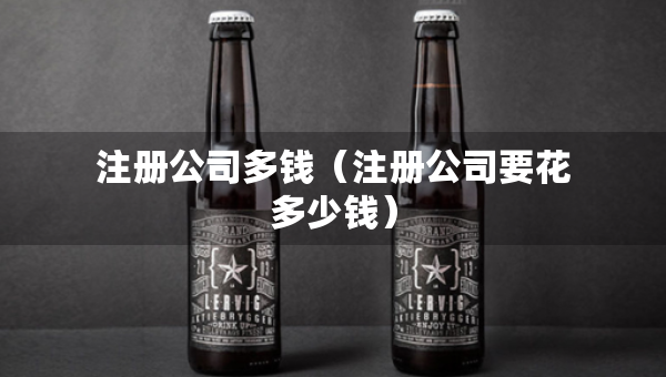 注冊(cè)公司多錢(qián)（注冊(cè)公司要花多少錢(qián)）