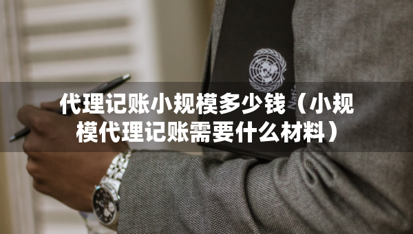 代理記賬小規(guī)模多少錢(qián)（小規(guī)模代理記賬需要什么材料）