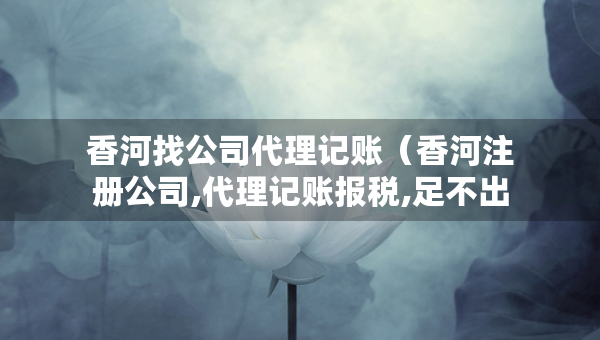 香河找公司代理記賬（香河注冊(cè)公司,代理記賬報(bào)稅,足不出戶 輕松辦理）