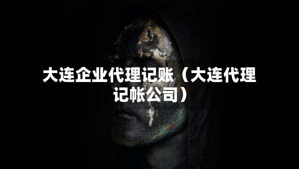 大連企業(yè)代理記賬（大連代理記帳公司）