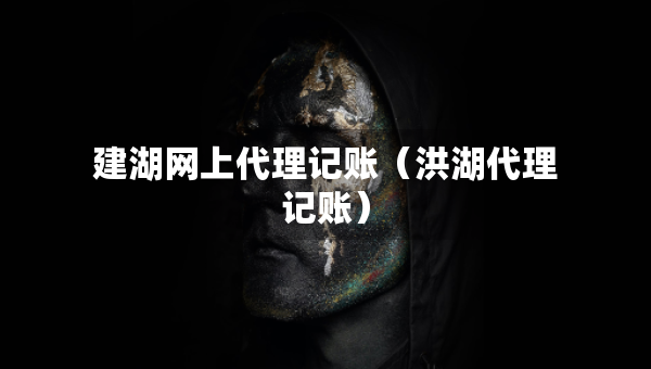 建湖網(wǎng)上代理記賬（洪湖代理記賬）