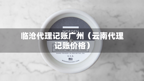 臨滄代理記賬廣州（云南代理記賬價(jià)格）