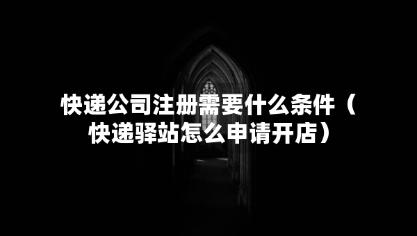快遞公司注冊(cè)需要什么條件（快遞驛站怎么申請(qǐng)開(kāi)店）