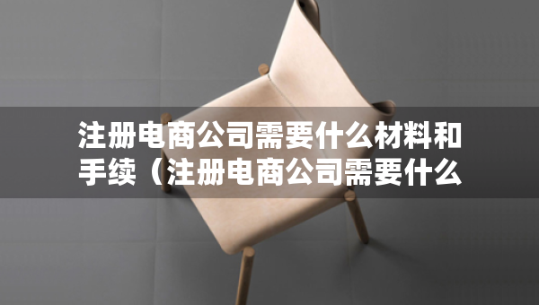 注冊電商公司需要什么材料和手續(xù)（注冊電商公司需要什么材料和手續(xù)和證件）