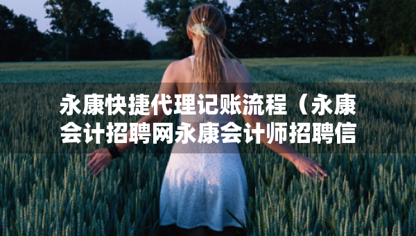 永康快捷代理記賬流程（永康會計(jì)招聘網(wǎng)永康會計(jì)師招聘信息）