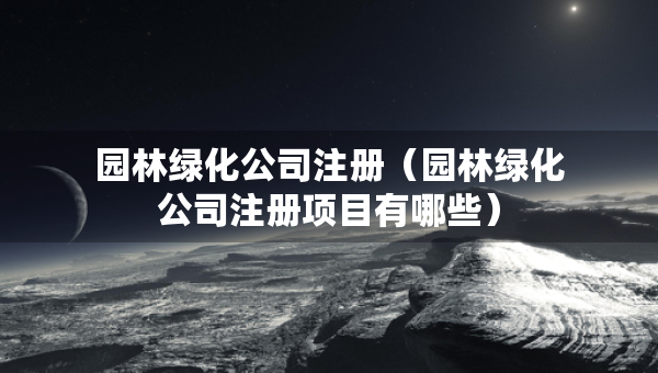 園林綠化公司注冊（園林綠化公司注冊項目有哪些）