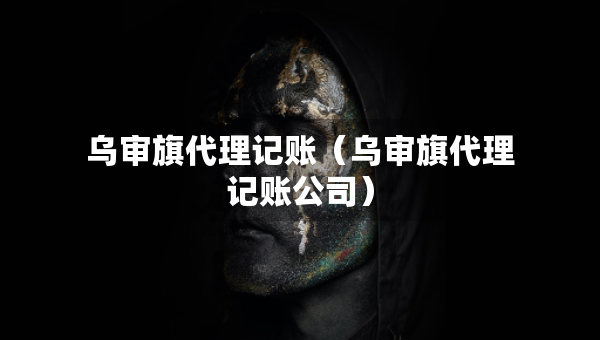 烏審旗代理記賬（烏審旗代理記賬公司）