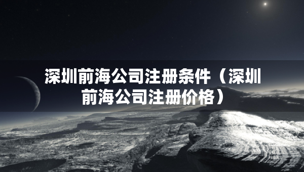 深圳前海公司注冊(cè)條件（深圳前海公司注冊(cè)價(jià)格）